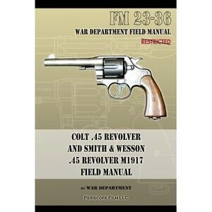 Colt .45 Revolver and Smith & Wesson .45 Revolver M1917 Field Manual: FM 23-36 -